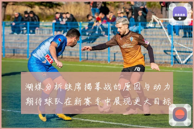 湖媒分析缺席揭幕战的原因与动力期待球队在新赛季中展现更大目标与激情