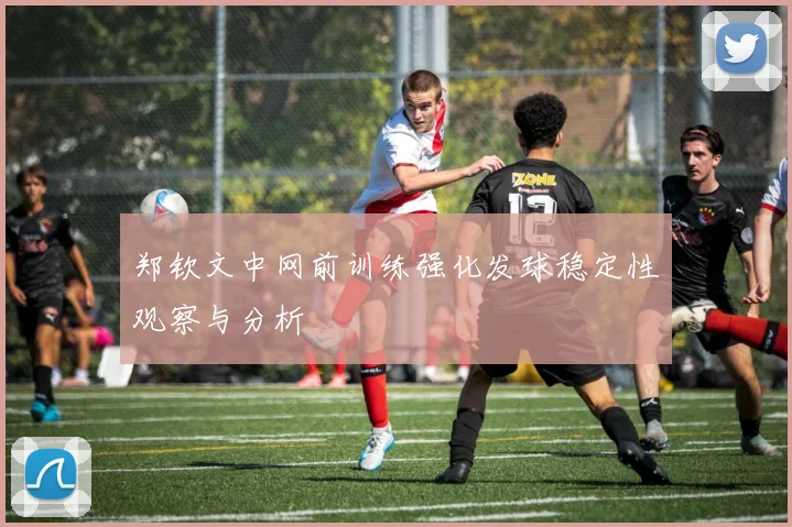 郑钦文中网前训练强化发球稳定性观察与分析