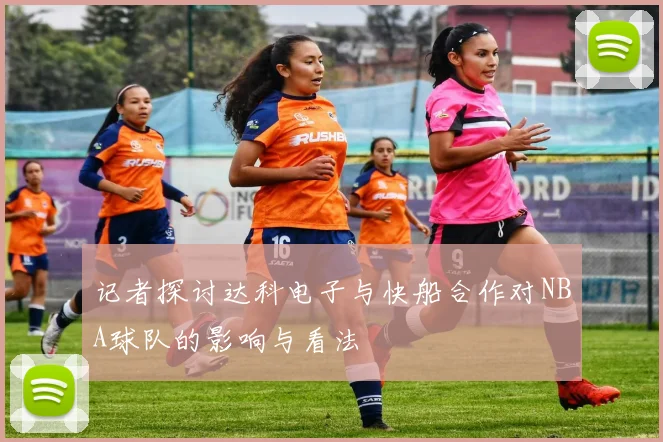 记者探讨达科电子与快船合作对NBA球队的影响与看法