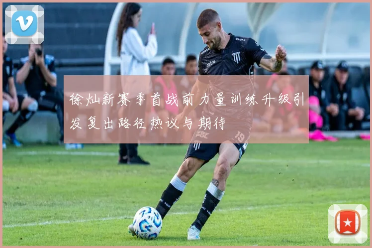 徐灿新赛季首战前力量训练升级引发复出路径热议与期待